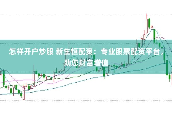 怎样开户炒股 新生恒配资：专业股票配资平台，助您财富增值