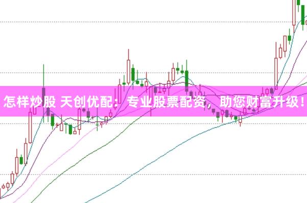 怎样炒股 天创优配：专业股票配资，助您财富升级！