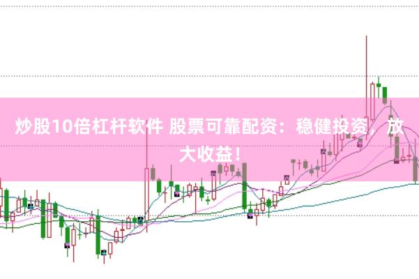 炒股10倍杠杆软件 股票可靠配资：稳健投资，放大收益！