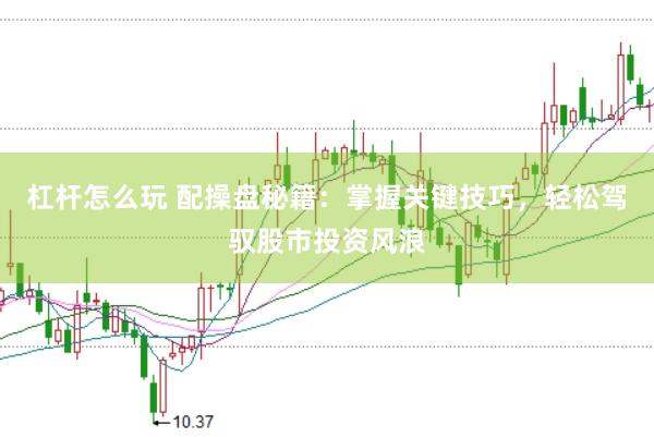 杠杆怎么玩 配操盘秘籍：掌握关键技巧，轻松驾驭股市投资风浪