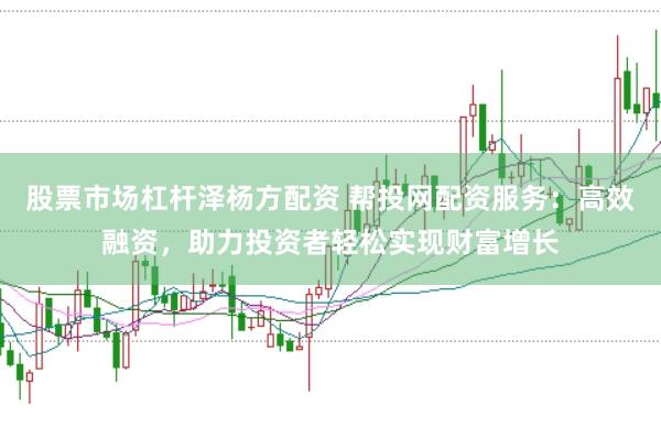 股票市场杠杆泽杨方配资 帮投网配资服务：高效融资，助力投资者轻松实现财富增长