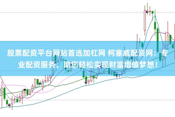 股票配资平台网站首选加杠网 柯塞威配资网：专业配资服务，助您轻松实现财富增值梦想！
