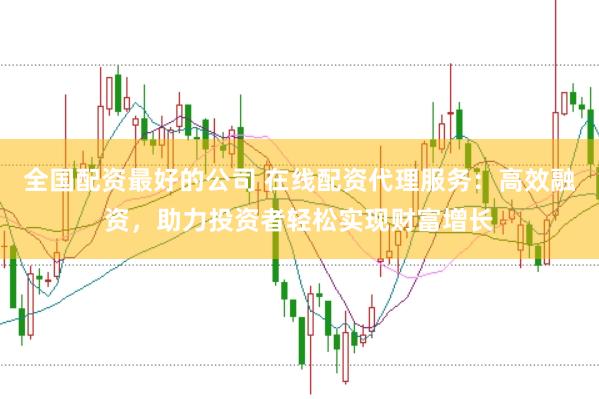 全国配资最好的公司 在线配资代理服务：高效融资，助力投资者轻松实现财富增长