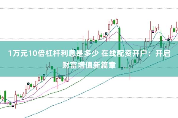 1万元10倍杠杆利息是多少 在线配资开户：开启财富增值新篇章