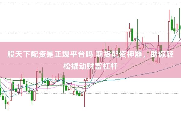 股天下配资是正规平台吗 期货配资神器，助你轻松撬动财富杠杆