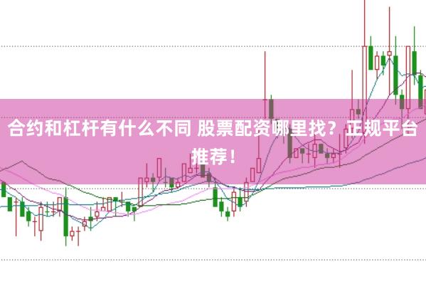 合约和杠杆有什么不同 股票配资哪里找？正规平台推荐！