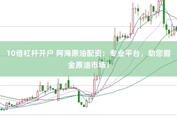 10倍杠杆开户 阿海原油配资：专业平台，助您掘金原油市场！