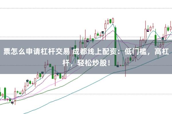 票怎么申请杠杆交易 成都线上配资：低门槛，高杠杆，轻松炒股！