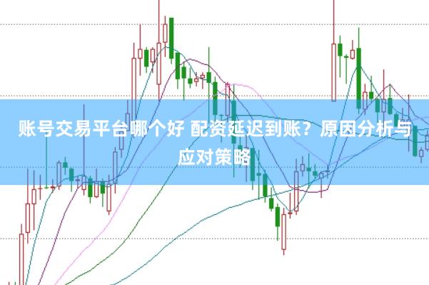 账号交易平台哪个好 配资延迟到账？原因分析与应对策略