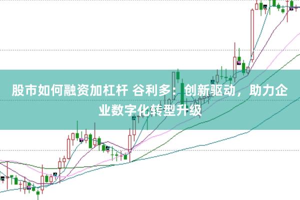 股市如何融资加杠杆 谷利多：创新驱动，助力企业数字化转型升级