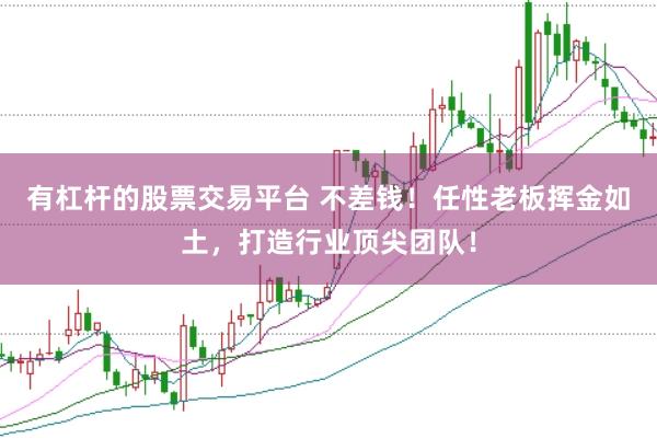有杠杆的股票交易平台 不差钱！任性老板挥金如土，打造行业顶尖团队！
