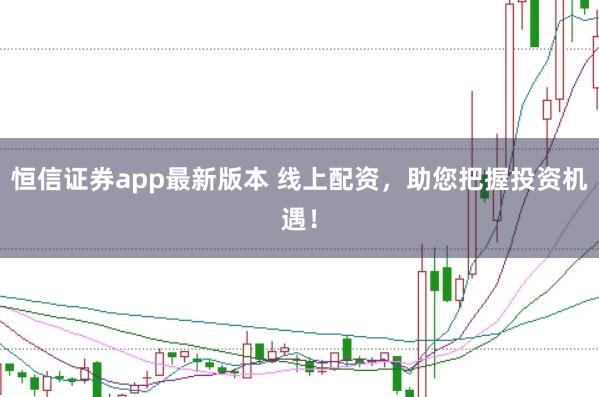 恒信证券app最新版本 线上配资，助您把握投资机遇！
