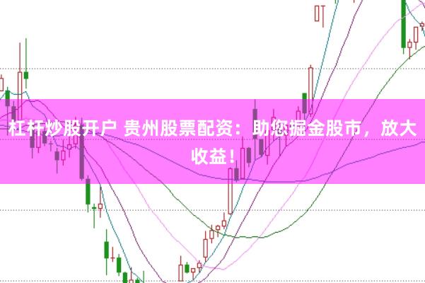 杠杆炒股开户 贵州股票配资：助您掘金股市，放大收益！