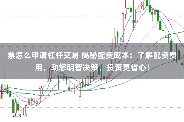 票怎么申请杠杆交易 揭秘配资成本：了解配资费用，助您明智决策，投资更省心！