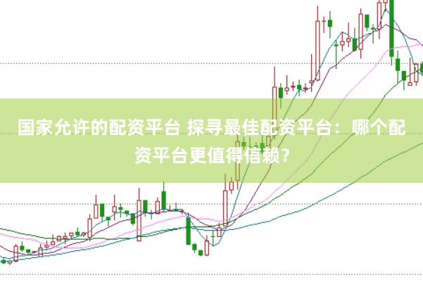 国家允许的配资平台 探寻最佳配资平台：哪个配资平台更值得信赖？