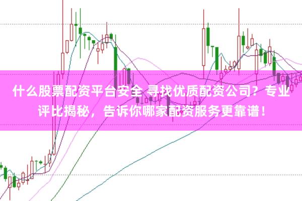 什么股票配资平台安全 寻找优质配资公司？专业评比揭秘，告诉你哪家配资服务更靠谱！