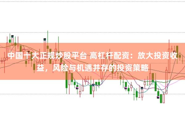 中国十大正规炒股平台 高杠杆配资：放大投资收益，风险与机遇并存的投资策略