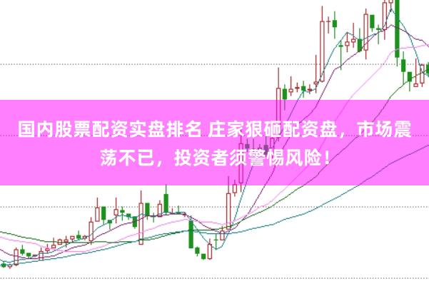 国内股票配资实盘排名 庄家狠砸配资盘，市场震荡不已，投资者须警惕风险！