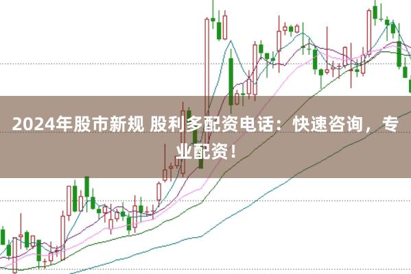 2024年股市新规 股利多配资电话：快速咨询，专业配资！