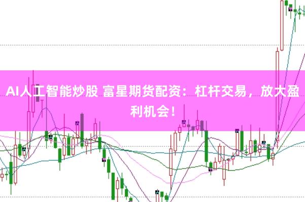 AI人工智能炒股 富星期货配资:杠杆交易,放大盈利机会!