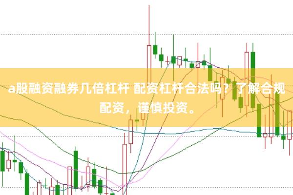 a股融资融券几倍杠杆 配资杠杆合法吗?了解合规配资,谨慎投资。