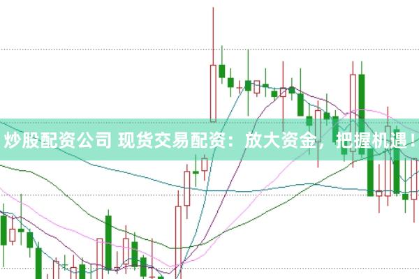炒股配资公司 现货交易配资：放大资金，把握机遇！