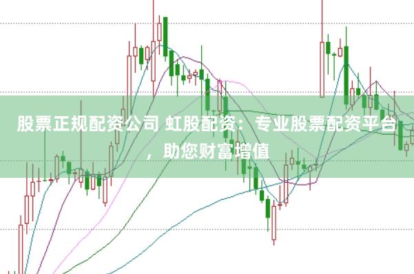 股票正规配资公司 虹股配资：专业股票配资平台，助您财富增值