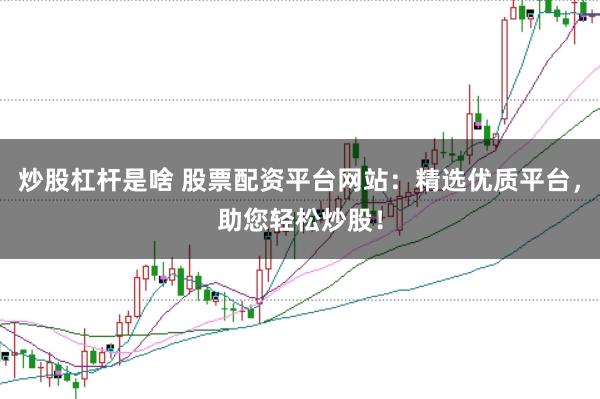 炒股杠杆是啥 股票配资平台网站：精选优质平台，助您轻松炒股！