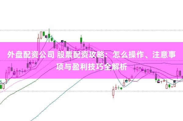 外盘配资公司 股票配资攻略：怎么操作、注意事项与盈利技巧全解析