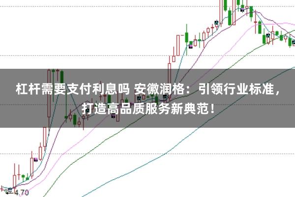 杠杆需要支付利息吗 安徽润格：引领行业标准，打造高品质服务新典范！