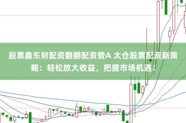 股票鑫东财配资翻翻配资赞A 太仓股票配资新策略：轻松放大收益，把握市场机遇！