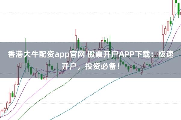 香港大牛配资app官网 股票开户APP下载：极速开户，投资必备！
