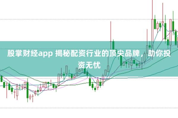 股掌财经app 揭秘配资行业的顶尖品牌，助你投资无忧