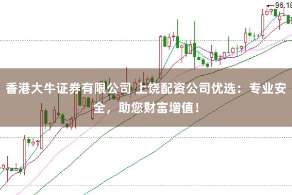 香港大牛证券有限公司 上饶配资公司优选：专业安全，助您财富增值！
