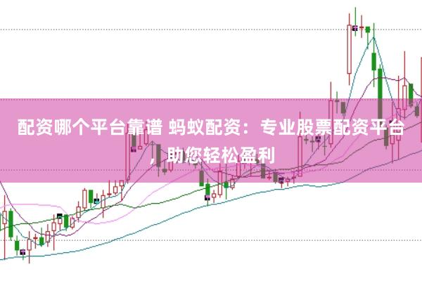 配资哪个平台靠谱 蚂蚁配资:专业股票配资平台,助您轻松盈利