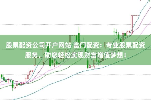 股票配资公司开户网站 富门配资：专业股票配资服务，助您轻松实现财富增值梦想！