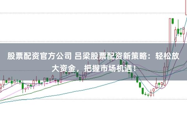 股票配资官方公司 吕梁股票配资新策略：轻松放大资金，把握市场机遇！