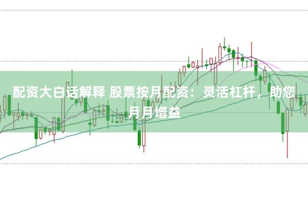 配资大白话解释 股票按月配资：灵活杠杆，助您月月增益