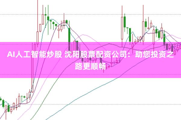 AI人工智能炒股 沈阳股票配资公司：助您投资之路更顺畅