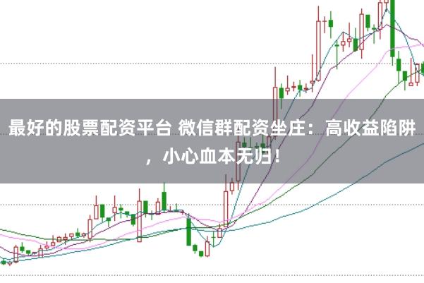 最好的股票配资平台 微信群配资坐庄:高收益陷阱,小心血本无归!