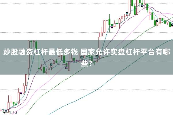 炒股融资杠杆最低多钱 国家允许实盘杠杆平台有哪些?
