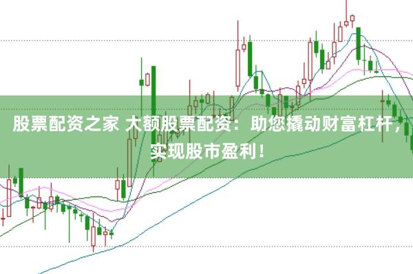 股票配资之家 大额股票配资:助您撬动财富杠杆,实现股市盈利!