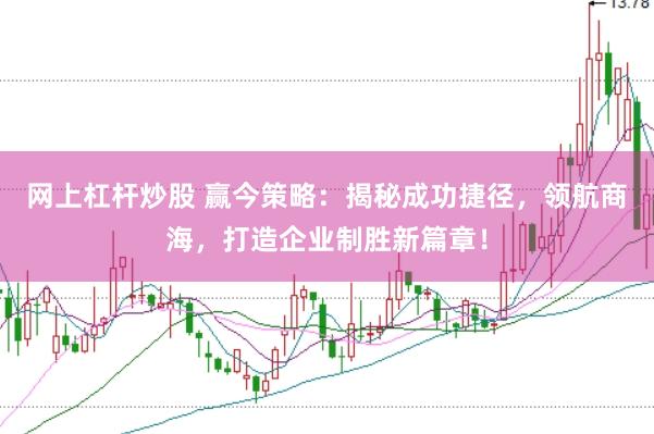 网上杠杆炒股 赢今策略:揭秘成功捷径,领航商海,打造企业制胜新篇章!
