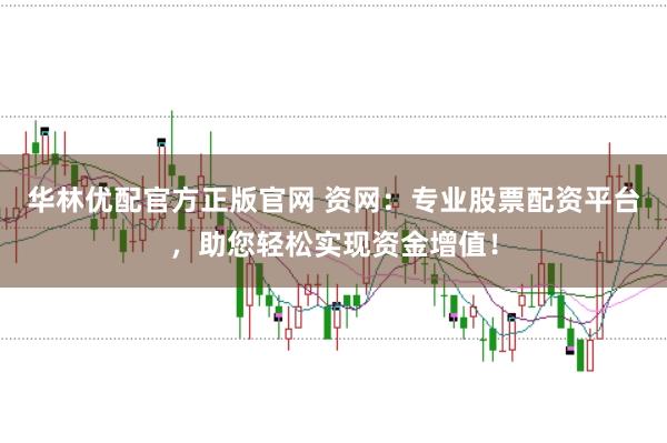 华林优配官方正版官网 资网：专业股票配资平台，助您轻松实现资金增值！