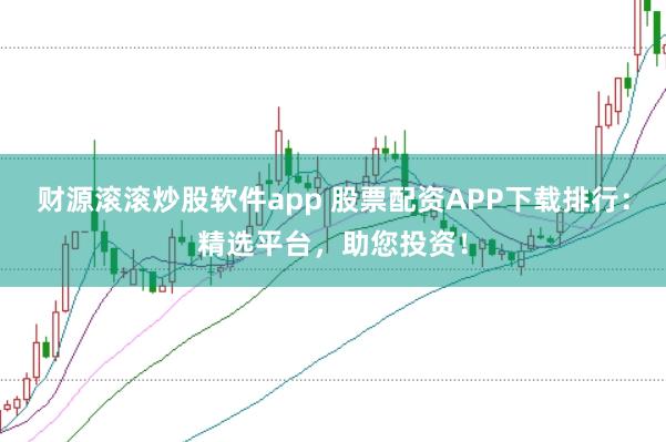 财源滚滚炒股软件app 股票配资APP下载排行：精选平台，助您投资！