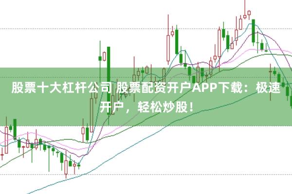 股票十大杠杆公司 股票配资开户APP下载:极速开户,轻松炒股!