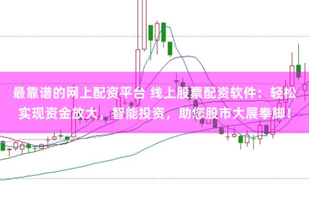 最靠谱的网上配资平台 线上股票配资软件：轻松实现资金放大，智能投资，助您股市大展拳脚！