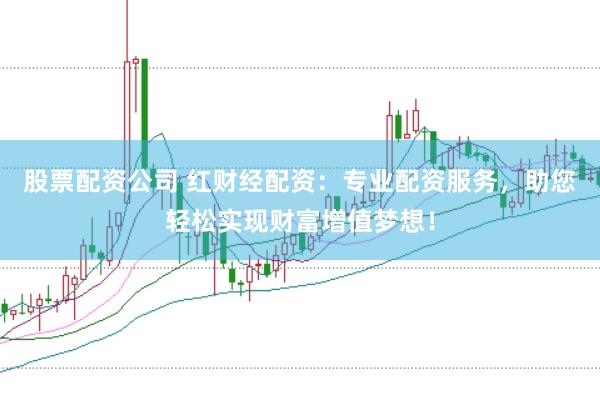 股票配资公司 红财经配资：专业配资服务，助您轻松实现财富增值梦想！