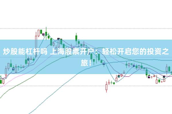 炒股能杠杆吗 上海股票开户:轻松开启您的投资之旅!