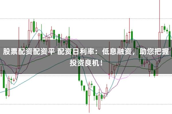 股票配资配资平 配资日利率：低息融资，助您把握投资良机！